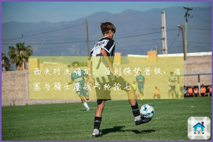 西决对决确定：马刺强势晋级，活塞与骑士鏖战两轮抢七