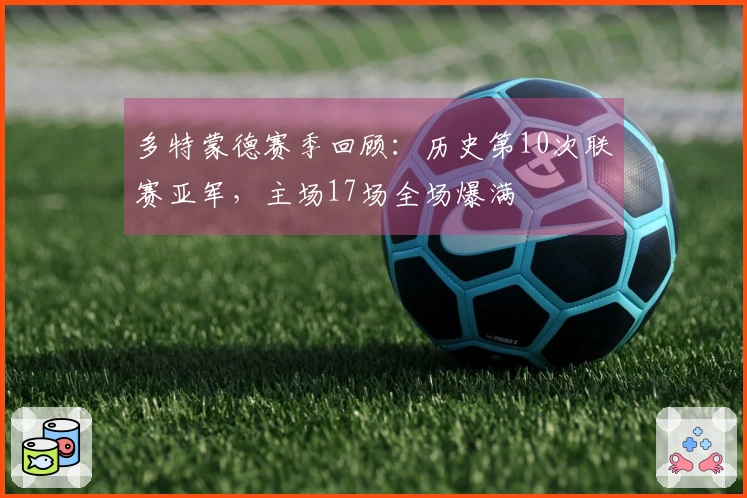 多特蒙德赛季回顾：历史第10次联赛亚军，主场17场全场爆满