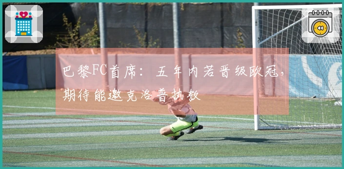 巴黎FC首席：五年内若晋级欧冠，期待能邀克洛普执教